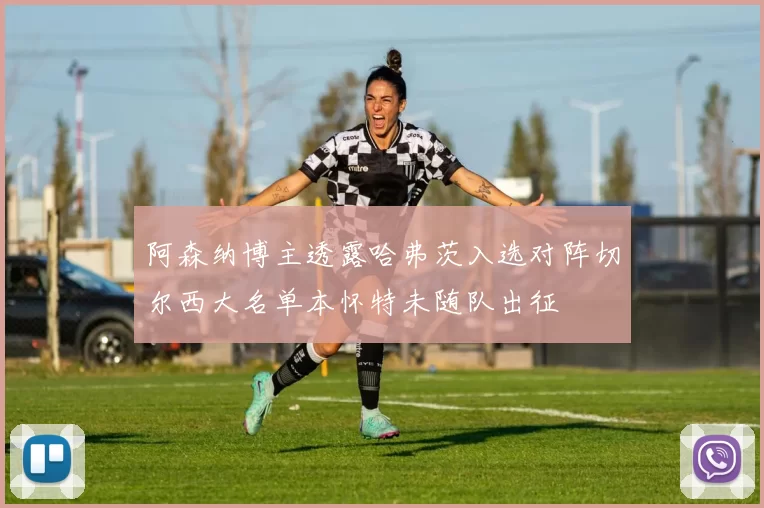 阿森纳博主透露哈弗茨入选对阵切尔西大名单本怀特未随队出征