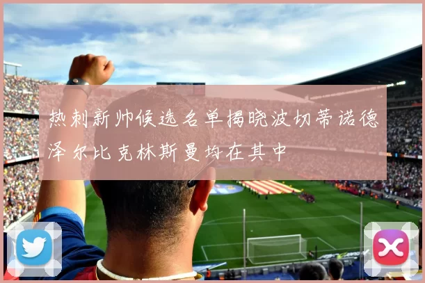 热刺新帅候选名单揭晓波切蒂诺德泽尔比克林斯曼均在其中