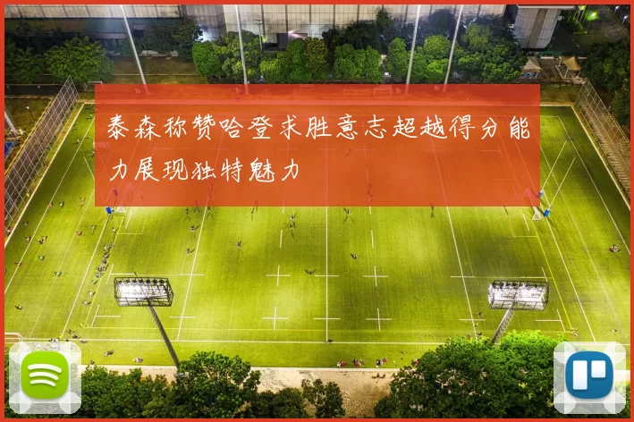 泰森称赞哈登求胜意志超越得分能力展现独特魅力