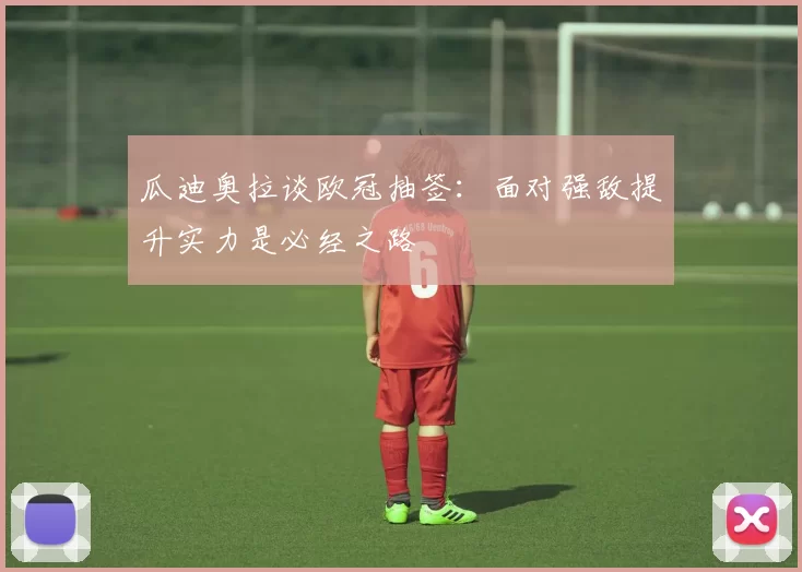 瓜迪奥拉谈欧冠抽签：面对强敌提升实力是必经之路