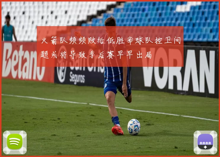 火箭队频频败给低胜率球队控卫问题或将导致季后赛早早出局