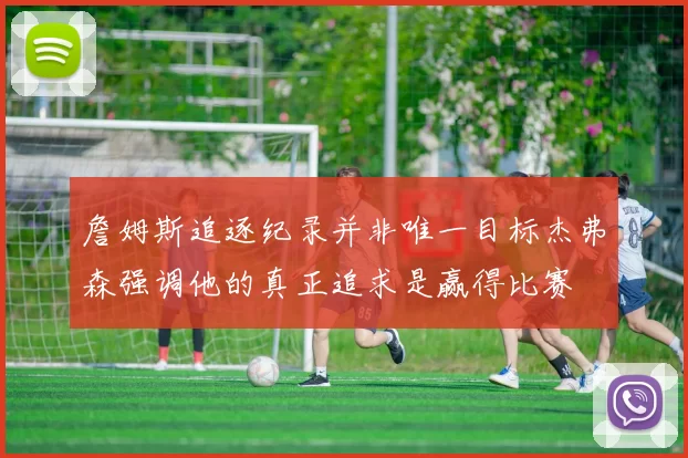詹姆斯追逐纪录并非唯一目标杰弗森强调他的真正追求是赢得比赛