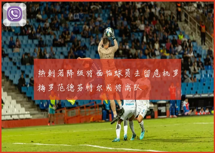 热刺若降级将面临球员去留危机罗梅罗范德芬特尔或将离队