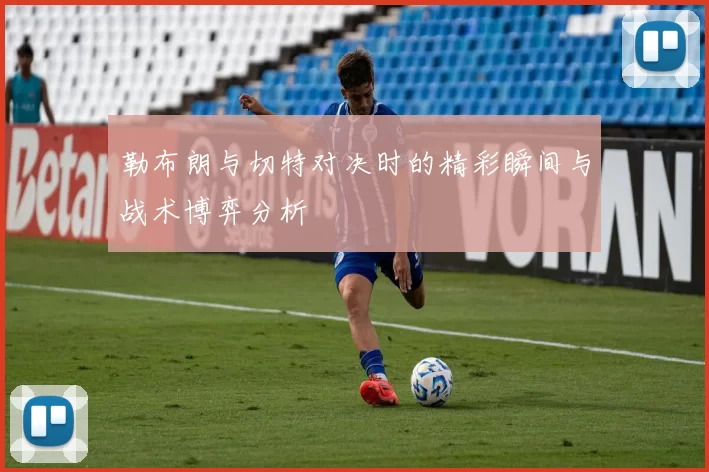 勒布朗与切特对决时的精彩瞬间与战术博弈分析