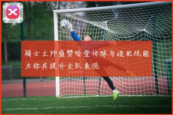 骑士主帅盛赞哈登传球与造犯规能力称其提升全队表现