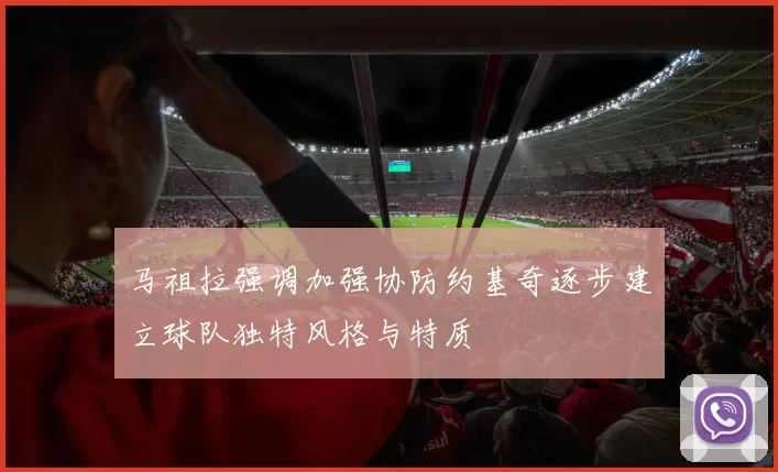马祖拉强调加强协防约基奇逐步建立球队独特风格与特质