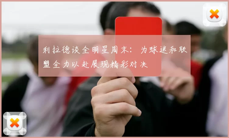 利拉德谈全明星周末：为球迷和联盟全力以赴展现精彩对决