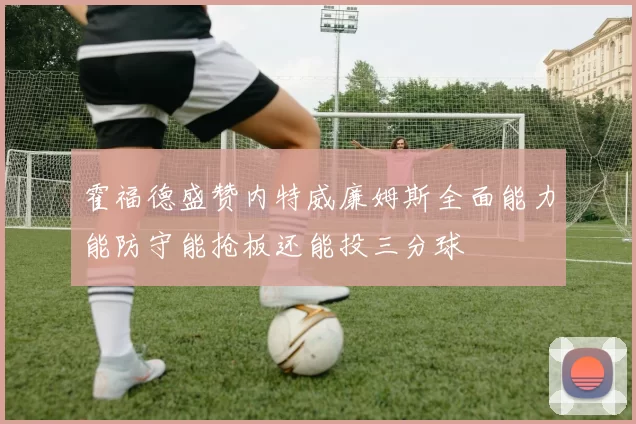 霍福德盛赞内特威廉姆斯全面能力能防守能抢板还能投三分球