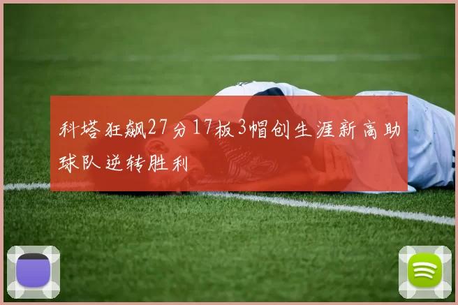 科塔狂飙27分17板3帽创生涯新高助球队逆转胜利