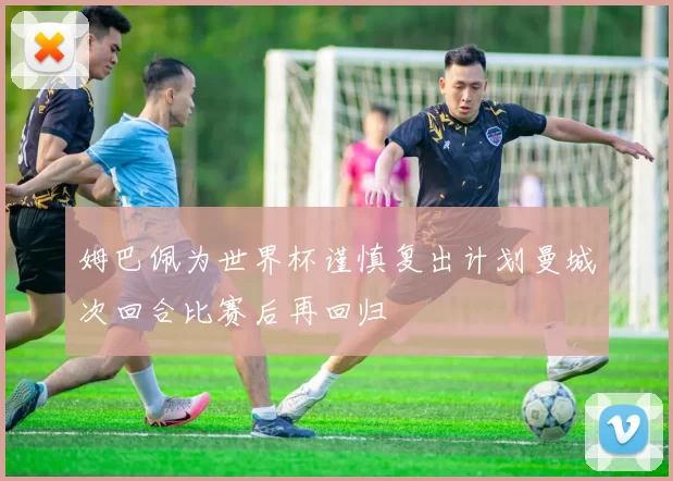 姆巴佩为世界杯谨慎复出计划曼城次回合比赛后再回归