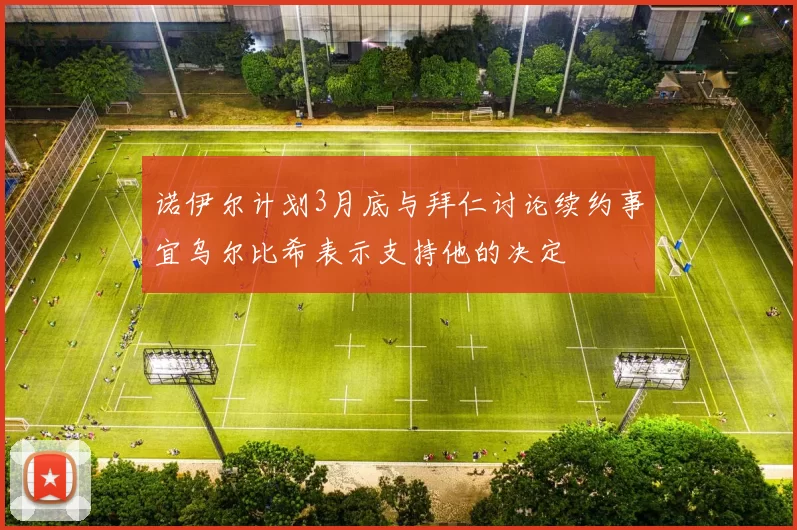 诺伊尔计划3月底与拜仁讨论续约事宜乌尔比希表示支持他的决定