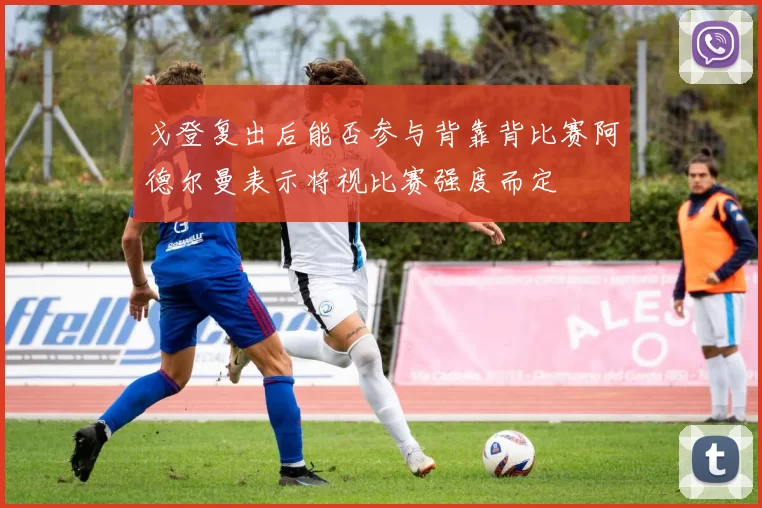 戈登复出后能否参与背靠背比赛阿德尔曼表示将视比赛强度而定