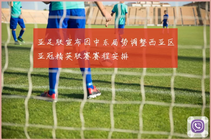 亚足联宣布因中东局势调整西亚区亚冠精英联赛赛程安排