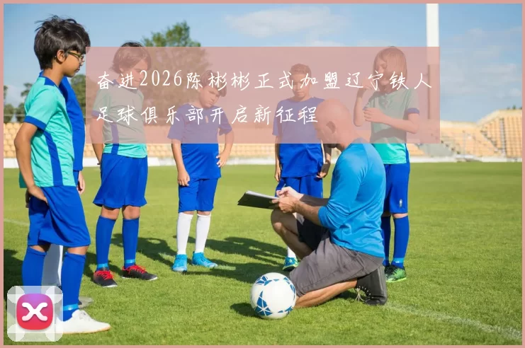 奋进2026陈彬彬正式加盟辽宁铁人足球俱乐部开启新征程