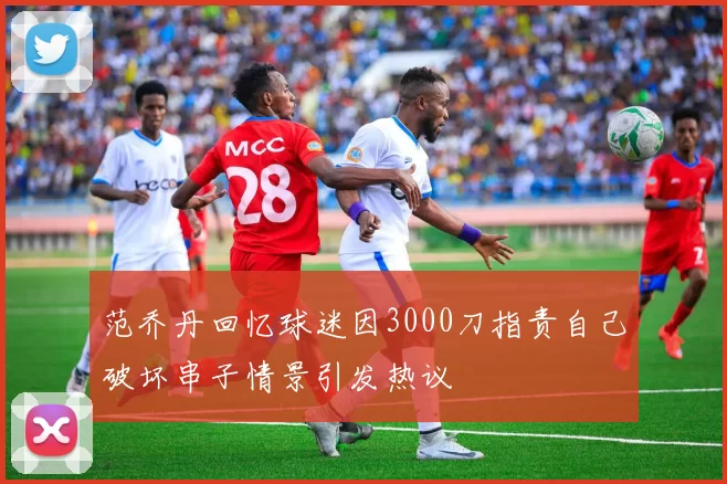 范乔丹回忆球迷因3000刀指责自己破坏串子情景引发热议