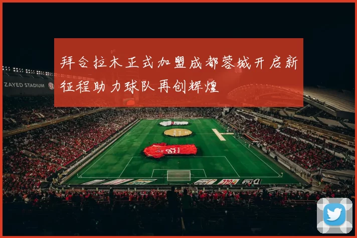 拜合拉木正式加盟成都蓉城开启新征程助力球队再创辉煌